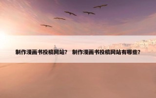 制作漫画书投稿网站？ 制作漫画书投稿网站有哪些？