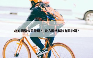 北方网络公司号码？ 北方网络科技有限公司？