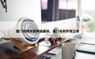 厦门石材外贸网站建设，厦门石材外贸公司