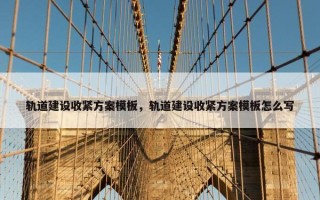 轨道建设收紧方案模板，轨道建设收紧方案模板怎么写