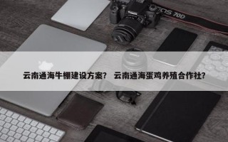 云南通海牛棚建设方案？ 云南通海蛋鸡养殖合作社？
