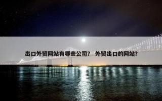 出口外贸网站有哪些公司？ 外贸出口的网站？