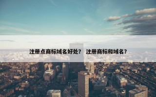注册点商标域名好处？ 注册商标和域名？