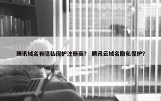 腾讯域名有隐私保护注册商？ 腾讯云域名隐私保护？