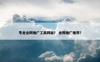 专业全网推广工具网站？ 全网推广推荐？