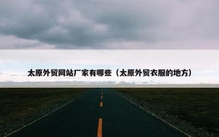 太原外贸网站厂家有哪些（太原外贸衣服的地方）