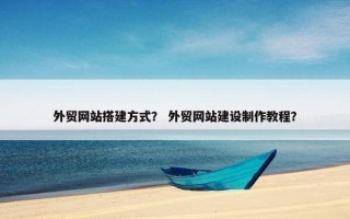 外贸网站搭建方式？ 外贸网站建设制作教程？
