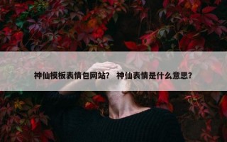 神仙模板表情包网站？ 神仙表情是什么意思？