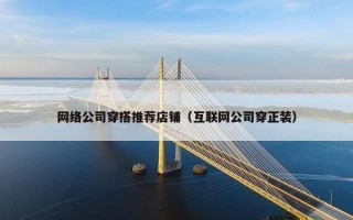网络公司穿搭推荐店铺（互联网公司穿正装）