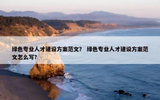 绿色专业人才建设方案范文？ 绿色专业人才建设方案范文怎么写？