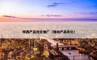陕西产品优化推广（推动产品优化）