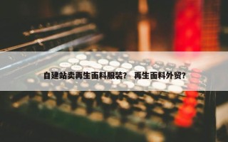 自建站卖再生面料服装？ 再生面料外贸？