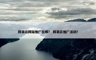 网易云网站推广在哪？ 网易云推广活动？