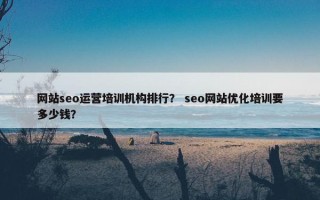 网站seo运营培训机构排行？ seo网站优化培训要多少钱？