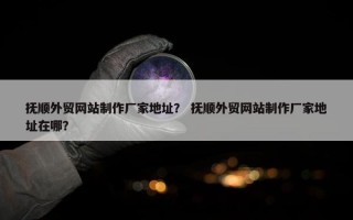 抚顺外贸网站制作厂家地址？ 抚顺外贸网站制作厂家地址在哪？
