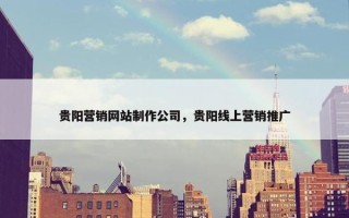 贵阳营销网站制作公司，贵阳线上营销推广