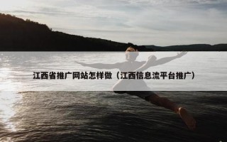 江西省推广网站怎样做（江西信息流平台推广）
