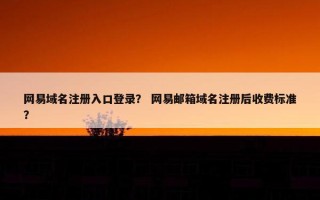 网易域名注册入口登录？ 网易邮箱域名注册后收费标准？