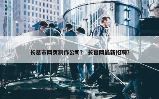 长葛市网页制作公司？ 长葛网最新招聘？