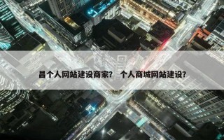昌个人网站建设商家？ 个人商城网站建设？