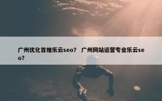 广州优化首推乐云seo？ 广州网站运营专业乐云seo？