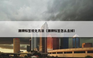 潮牌标签优化方法（潮牌标签怎么去掉）