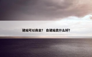 建站可以商业？ 自建站卖什么好？