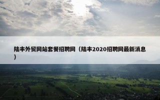 陆丰外贸网站套餐招聘网（陆丰2020招聘网最新消息）