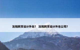 沈阳网页设计外包？ 沈阳网页设计外包公司？