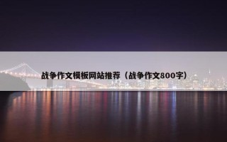 战争作文模板网站推荐（战争作文800字）