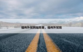 福州外贸网站政策，福州外贸局
