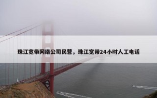 珠江宽带网络公司民营，珠江宽带24小时人工电话