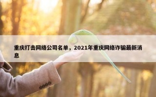 重庆打击网络公司名单，2021年重庆网络诈骗最新消息