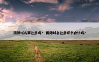 国际域名要注册吗？ 国际域名注册证书合法吗？