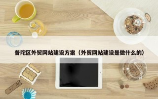 普陀区外贸网站建设方案（外贸网站建设是做什么的）