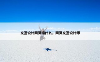交互设计网页端什么，网页交互设计师