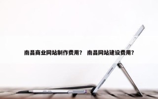 南昌商业网站制作费用？ 南昌网站建设费用？
