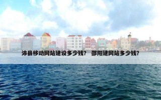 沛县移动网站建设多少钱？ 邵阳建网站多少钱？