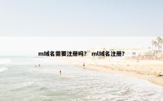 m域名需要注册吗？ ml域名注册？