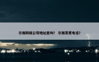 尔雨网络公司地址查询？ 尔雨茶煮电话？