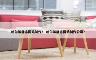 哈尔滨静态网站制作？ 哈尔滨静态网站制作公司？
