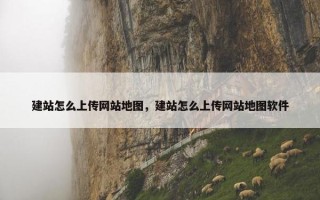 建站怎么上传网站地图，建站怎么上传网站地图软件