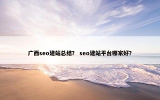 广西seo建站总结？ seo建站平台哪家好？