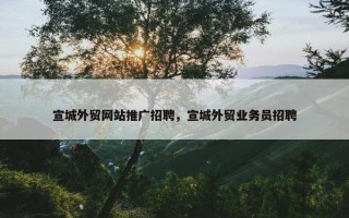 宣城外贸网站推广招聘，宣城外贸业务员招聘