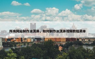 所有网站制作冰淇淋，如何制作冰淇淋视频教程简单