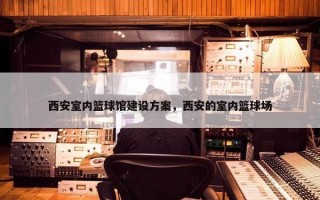 西安室内篮球馆建设方案，西安的室内篮球场