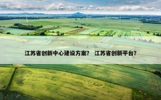 江苏省创新中心建设方案？ 江苏省创新平台？