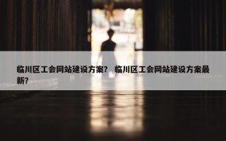 临川区工会网站建设方案？ 临川区工会网站建设方案最新？