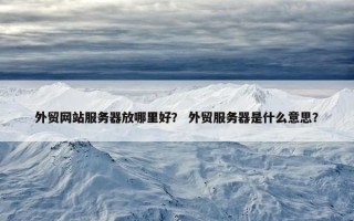 外贸网站服务器放哪里好？ 外贸服务器是什么意思？