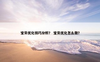 宝贝优化技巧分析？ 宝贝优化怎么做？